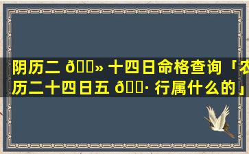 阴历二 🌻 十四日命格查询「农历二十四日五 🕷 行属什么的」